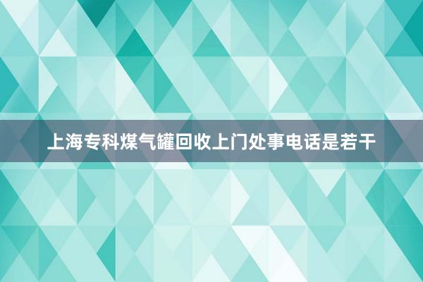 上海专科煤气罐回收上门处事电话是若干