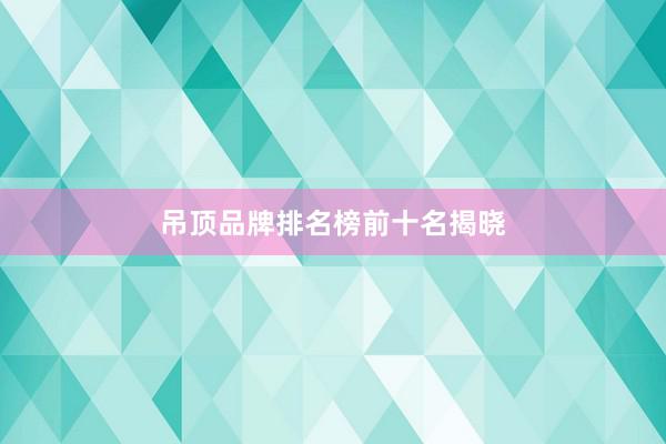 吊顶品牌排名榜前十名揭晓